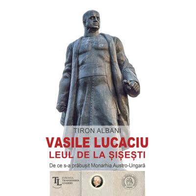 Vasile Lucaciu, Leul de la Sisesti. De ce s-a prabusit Monarhia Austro-Ungara - Tiron Albani