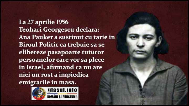 27 Aprilie 1956 -  Ana Pauker a susținut cu tărie că trebuie să se elibereze pașapoarte tuturor persoanelor care vor să plece în Israel